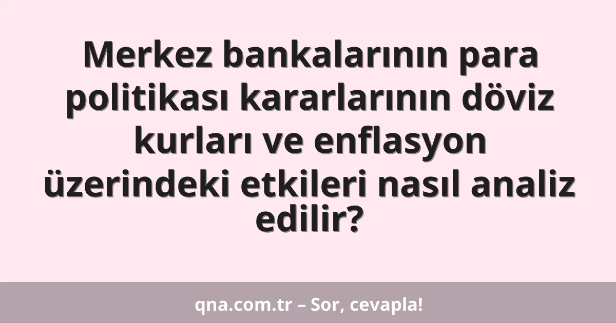 Merkez bankalarının para politikası kararlarının döviz kurları ve enflasyon üzerindeki etkileri nasıl analiz edilir?