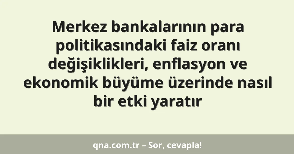 Merkez bankalarının para politikasındaki faiz oranı değişiklikleri, enflasyon ve ekonomik büyüme üzerinde nasıl bir etki yaratır