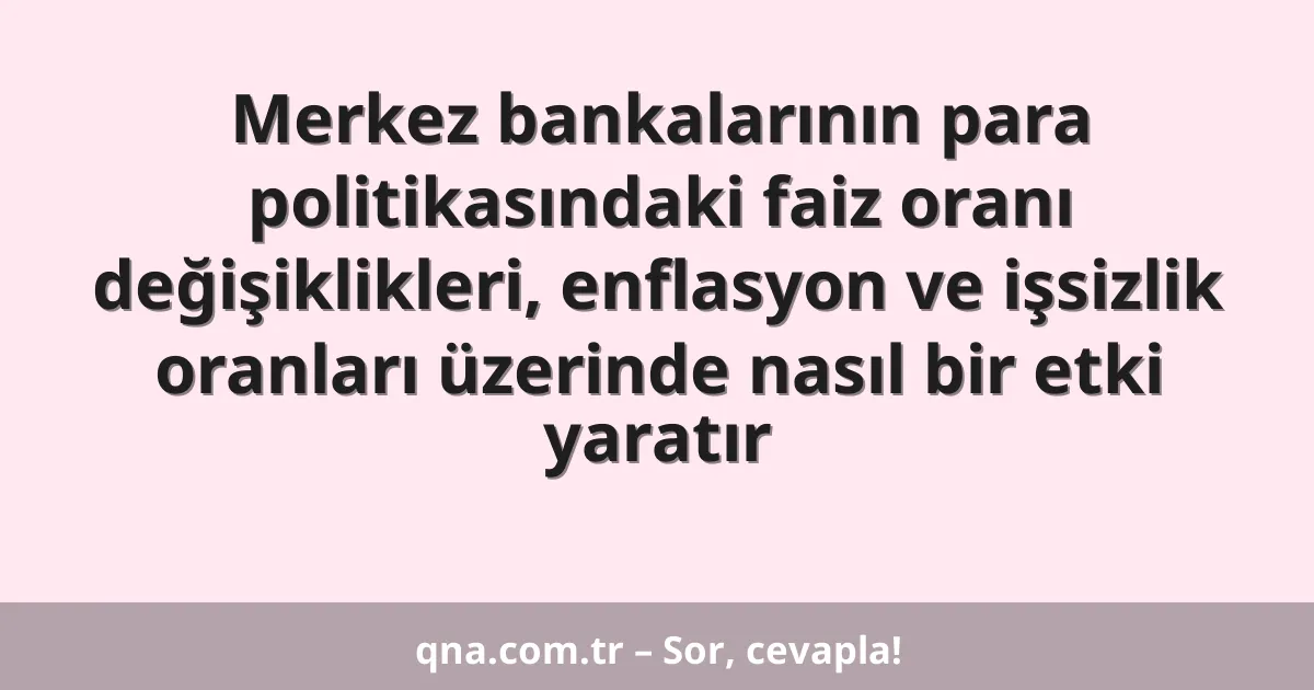 Merkez bankalarının para politikasındaki faiz oranı değişiklikleri, enflasyon ve işsizlik oranları üzerinde nasıl bir etki yaratır