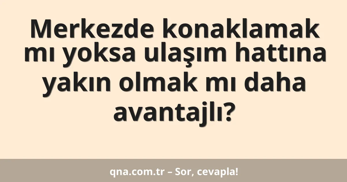 Merkezde konaklamak mı yoksa ulaşım hattına yakın olmak mı daha avantajlı?