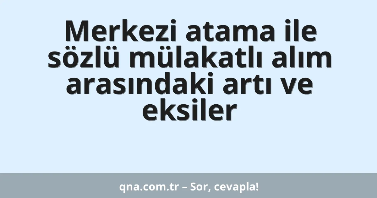 Merkezi atama ile sözlü mülakatlı alım arasındaki artı ve eksiler