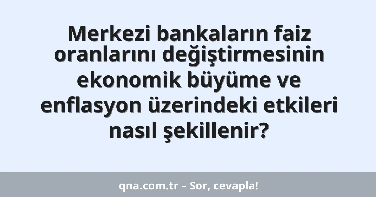 Merkezi bankaların faiz oranlarını değiştirmesinin ekonomik büyüme ve enflasyon üzerindeki etkileri nasıl şekillenir?