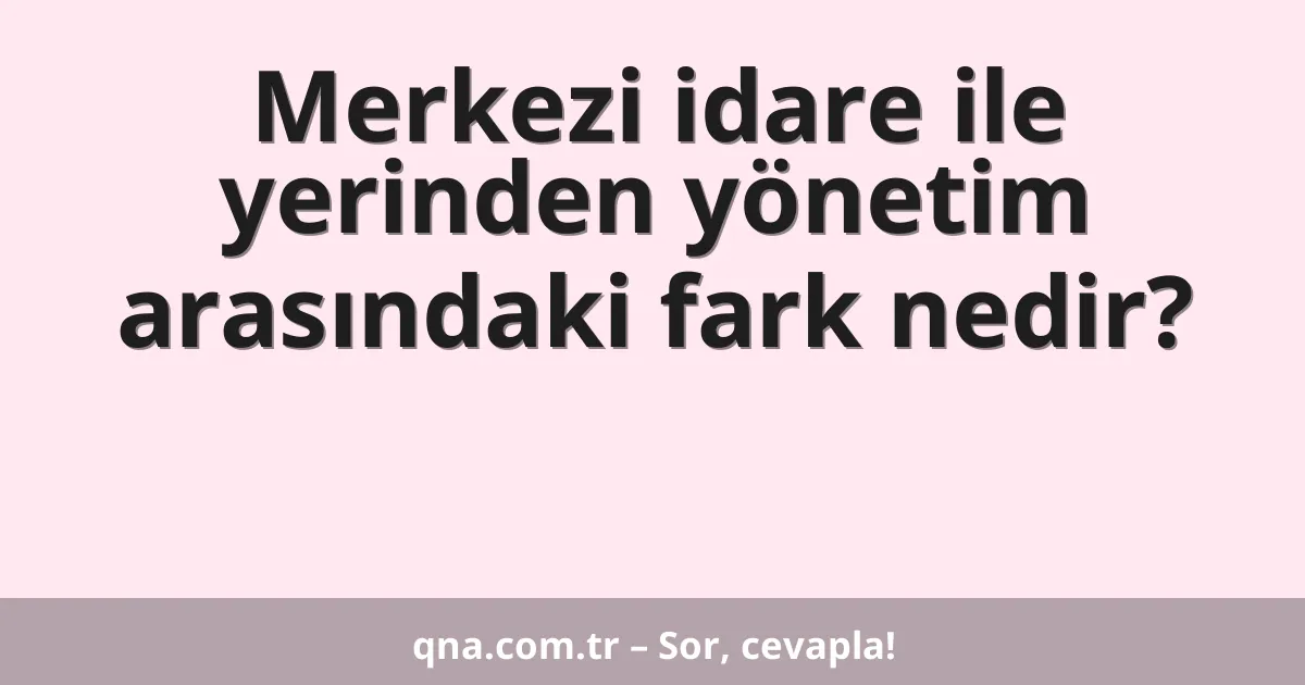 Merkezi idare ile yerinden yönetim arasındaki fark nedir?