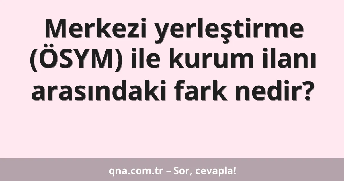 Merkezi yerleştirme (ÖSYM) ile kurum ilanı arasındaki fark nedir?