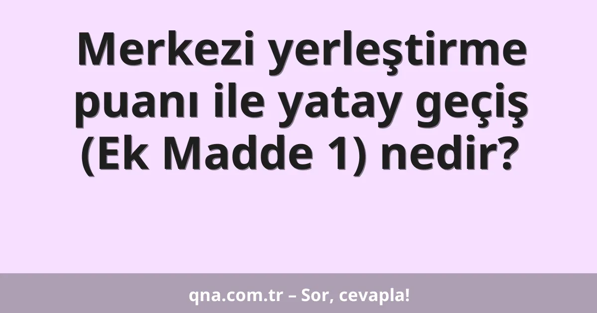 Merkezi yerleştirme puanı ile yatay geçiş (Ek Madde 1) nedir?