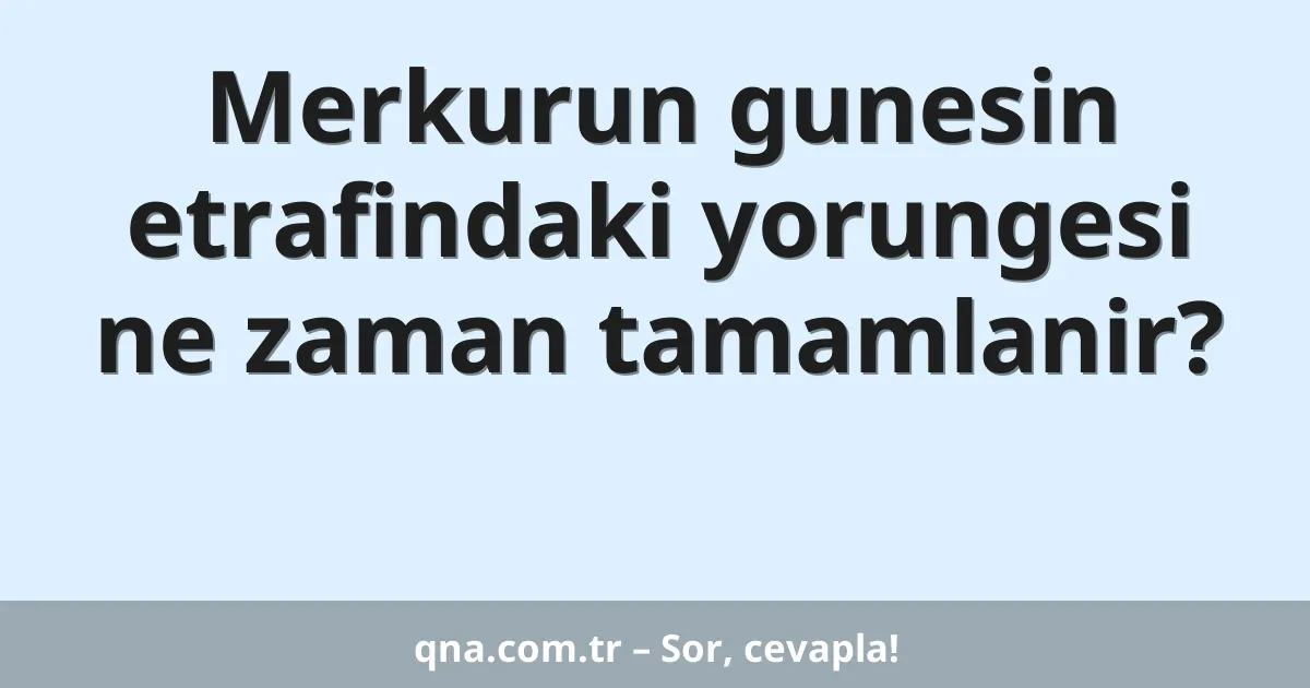 Merkurun gunesin etrafindaki yorungesi ne zaman tamamlanir?