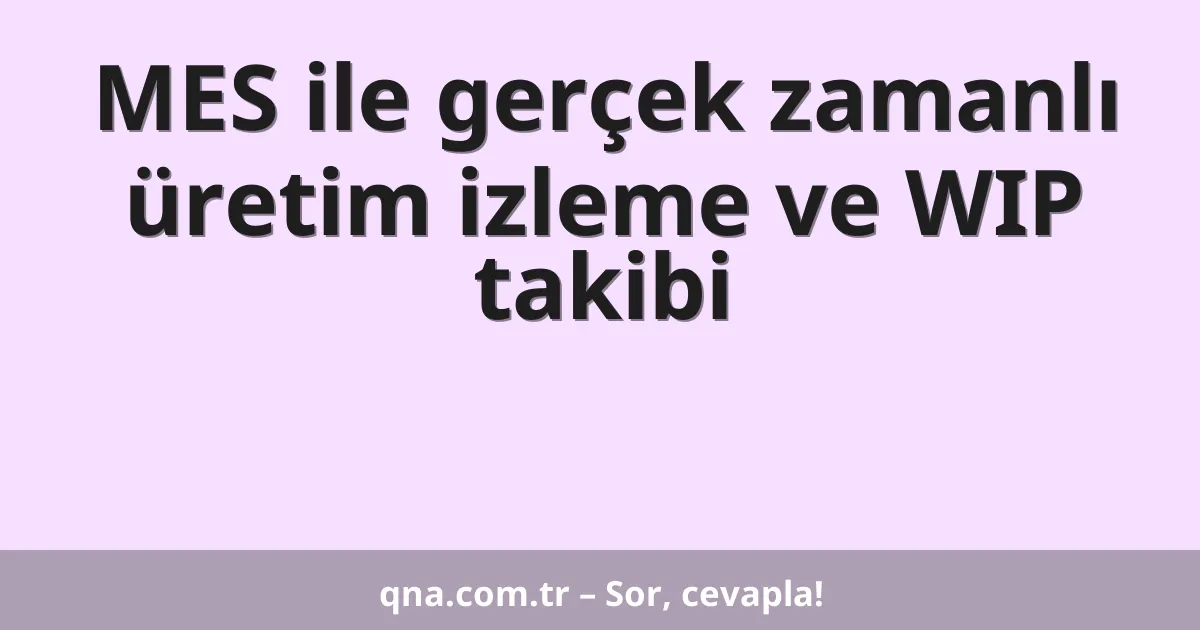 MES ile gerçek zamanlı üretim izleme ve WIP takibi