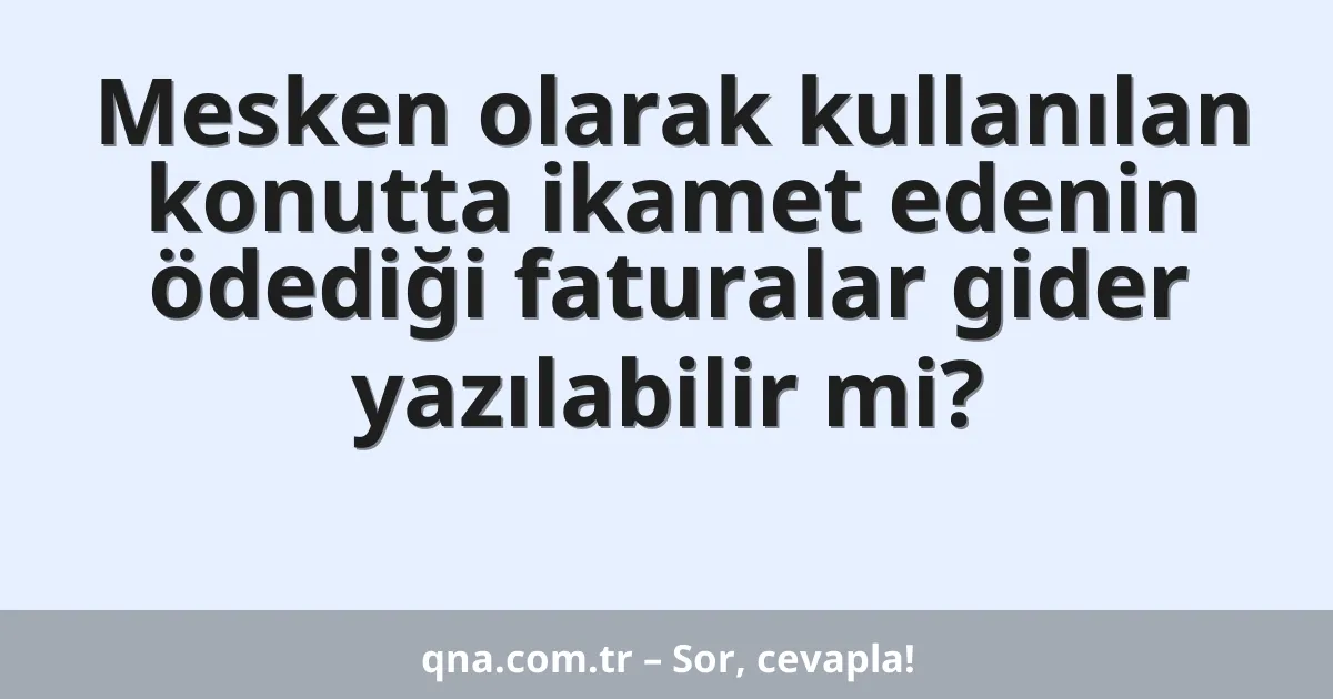 Mesken olarak kullanılan konutta ikamet edenin ödediği faturalar gider yazılabilir mi?