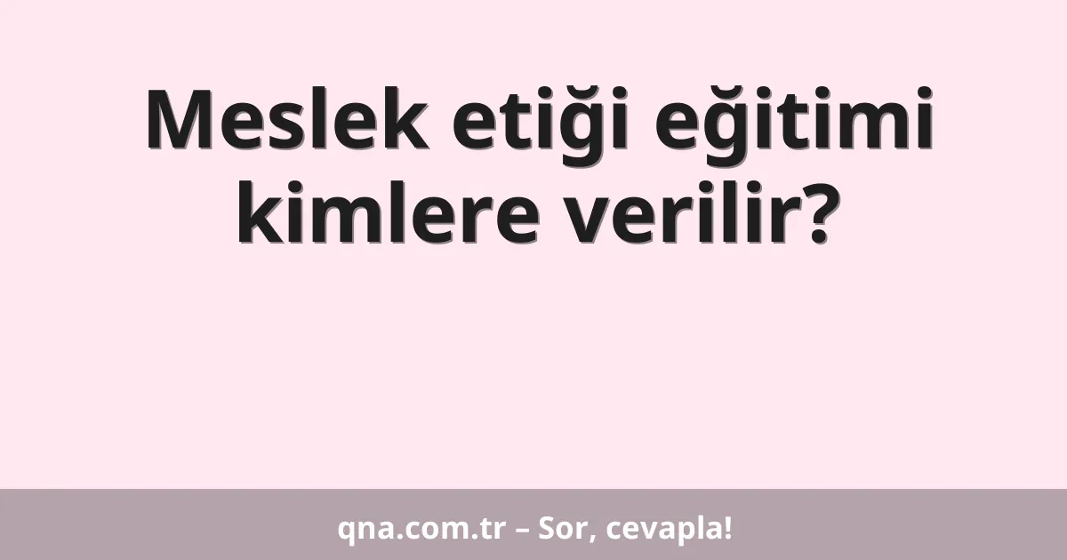 Meslek etiği eğitimi kimlere verilir?