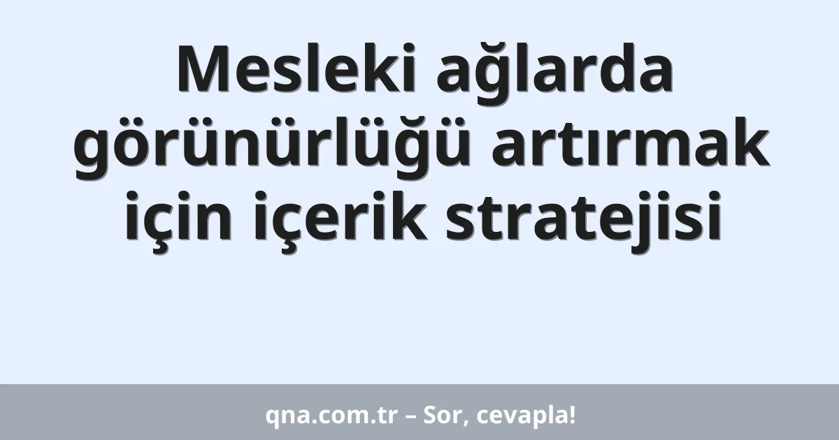 Mesleki ağlarda görünürlüğü artırmak için içerik stratejisi