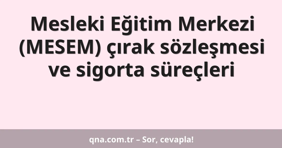 Mesleki Eğitim Merkezi (MESEM) çırak sözleşmesi ve sigorta süreçleri
