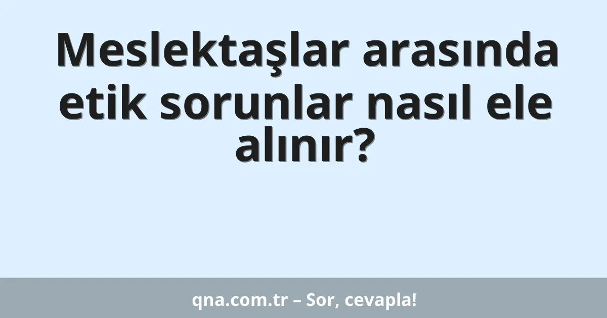 Meslektaşlar arasında etik sorunlar nasıl ele alınır?