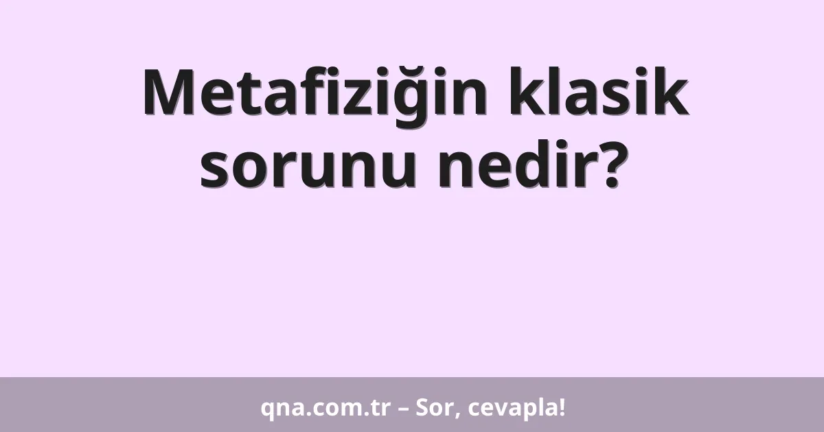 Metafiziğin klasik sorunu nedir?