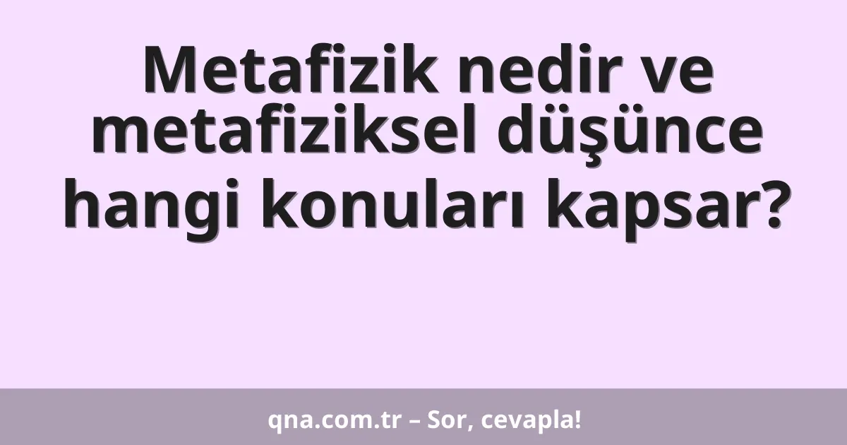 Metafizik nedir ve metafiziksel düşünce hangi konuları kapsar?