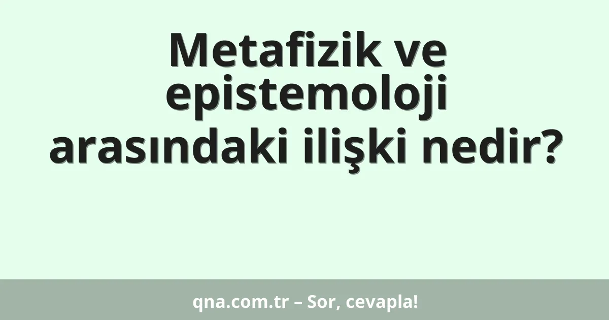 Metafizik ve epistemoloji arasındaki ilişki nedir?