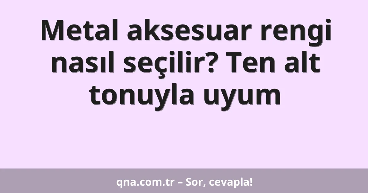 Metal aksesuar rengi nasıl seçilir? Ten alt tonuyla uyum