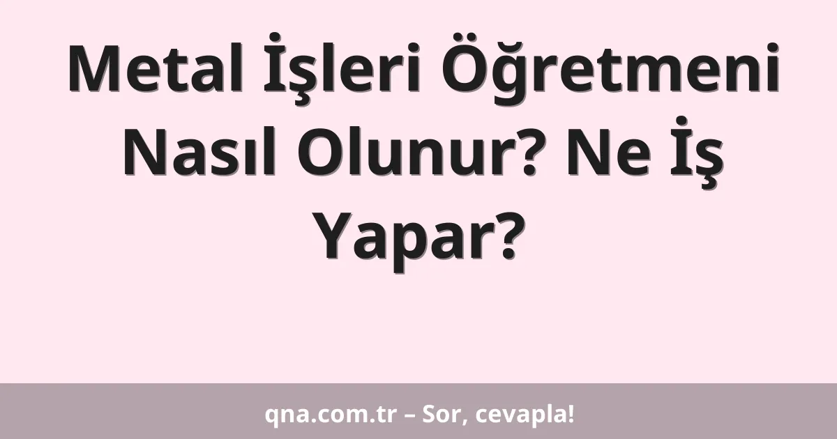Metal İşleri Öğretmeni Nasıl Olunur? Ne İş Yapar?