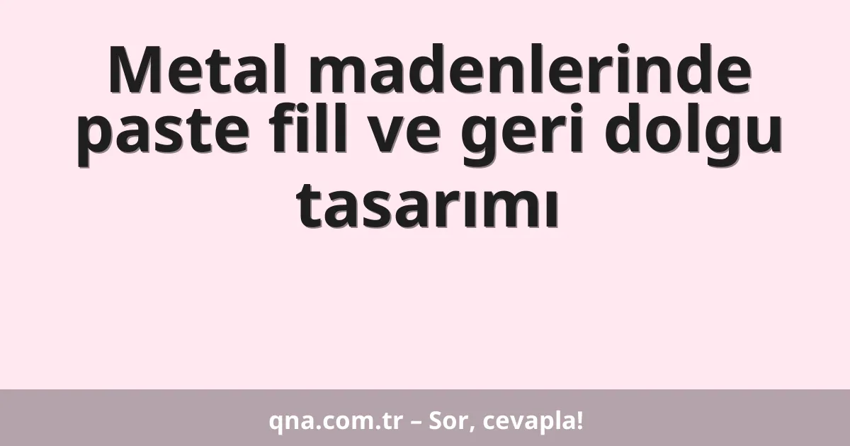 Metal madenlerinde paste fill ve geri dolgu tasarımı