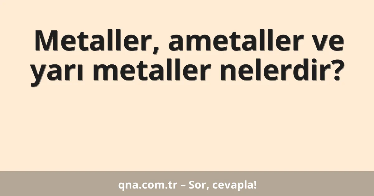 Metaller, ametaller ve yarı metaller nelerdir?