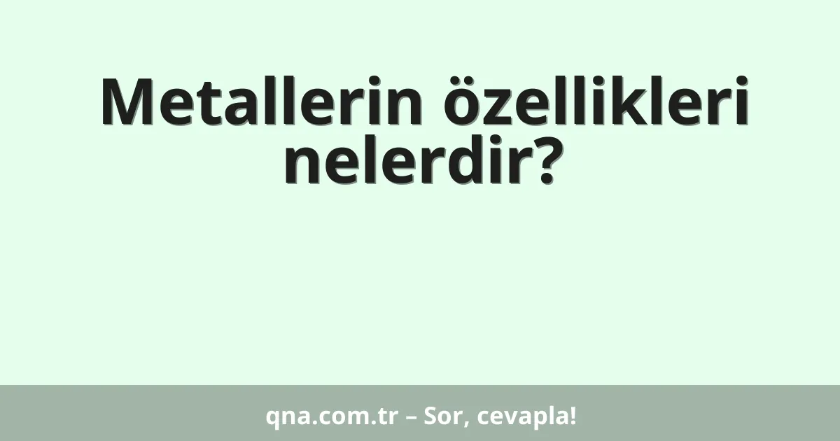 Metallerin özellikleri nelerdir?