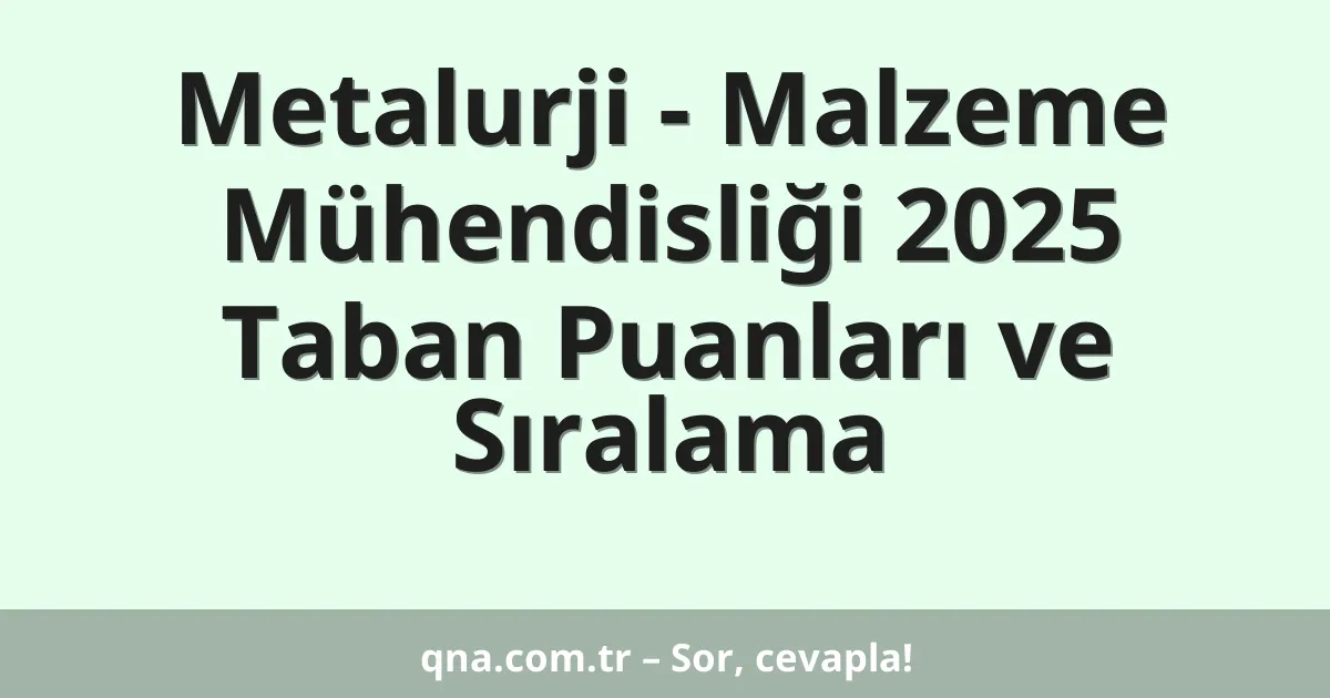Metalurji - Malzeme Mühendisliği 2025 Taban Puanları ve Sıralama
