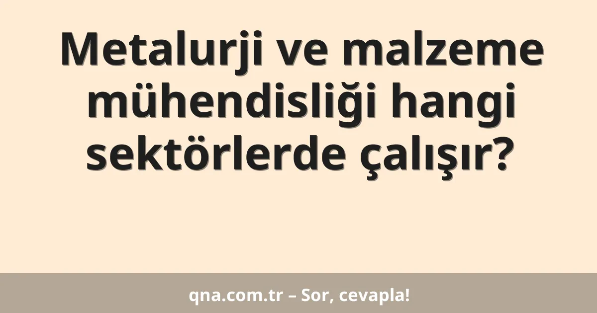 Metalurji ve malzeme mühendisliği hangi sektörlerde çalışır?