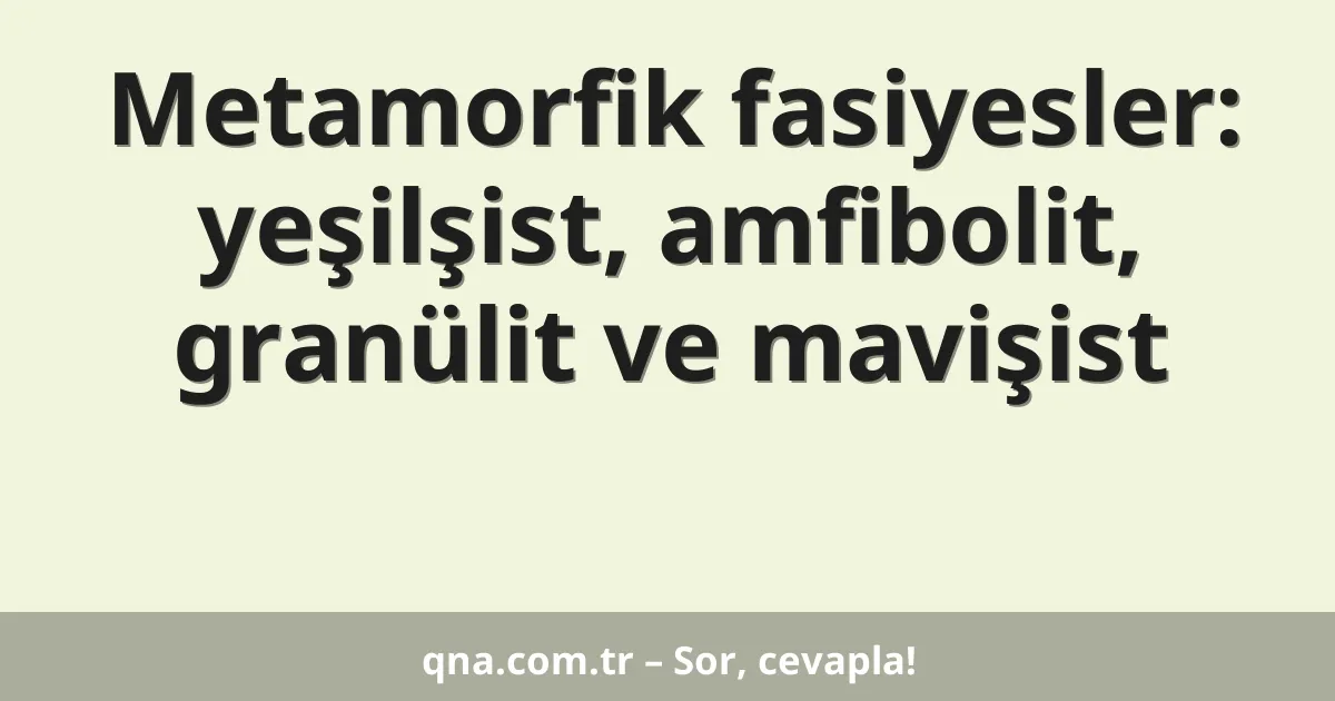 Metamorfik fasiyesler: yeşilşist, amfibolit, granülit ve mavişist