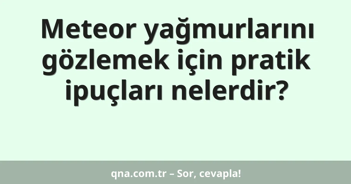 Meteor yağmurlarını gözlemek için pratik ipuçları nelerdir?