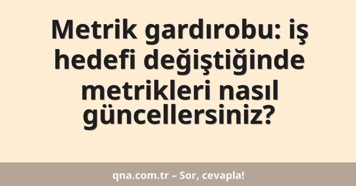 Metrik gardırobu: iş hedefi değiştiğinde metrikleri nasıl güncellersiniz?