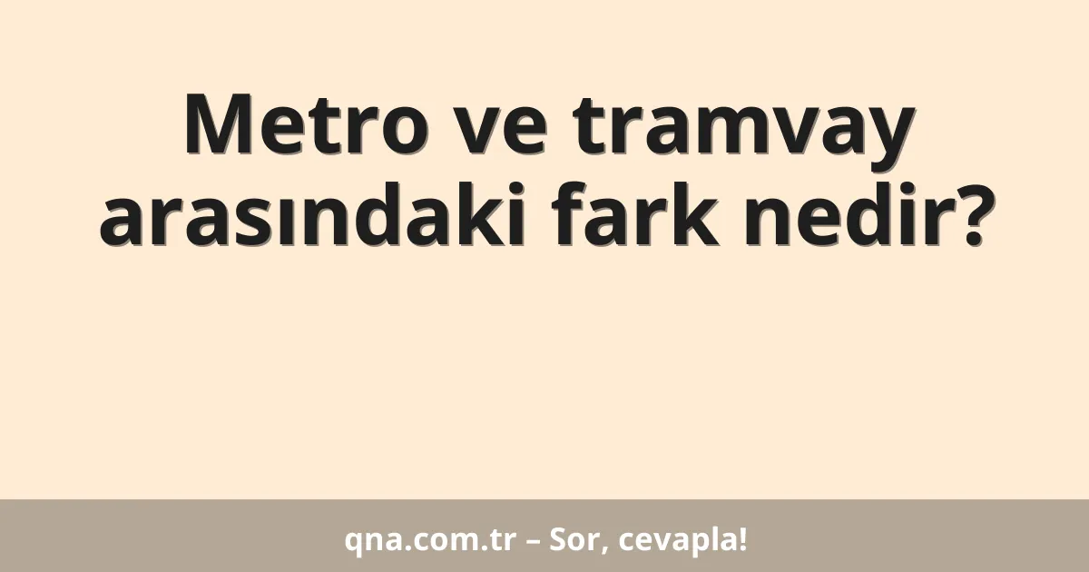 Metro ve tramvay arasındaki fark nedir?
