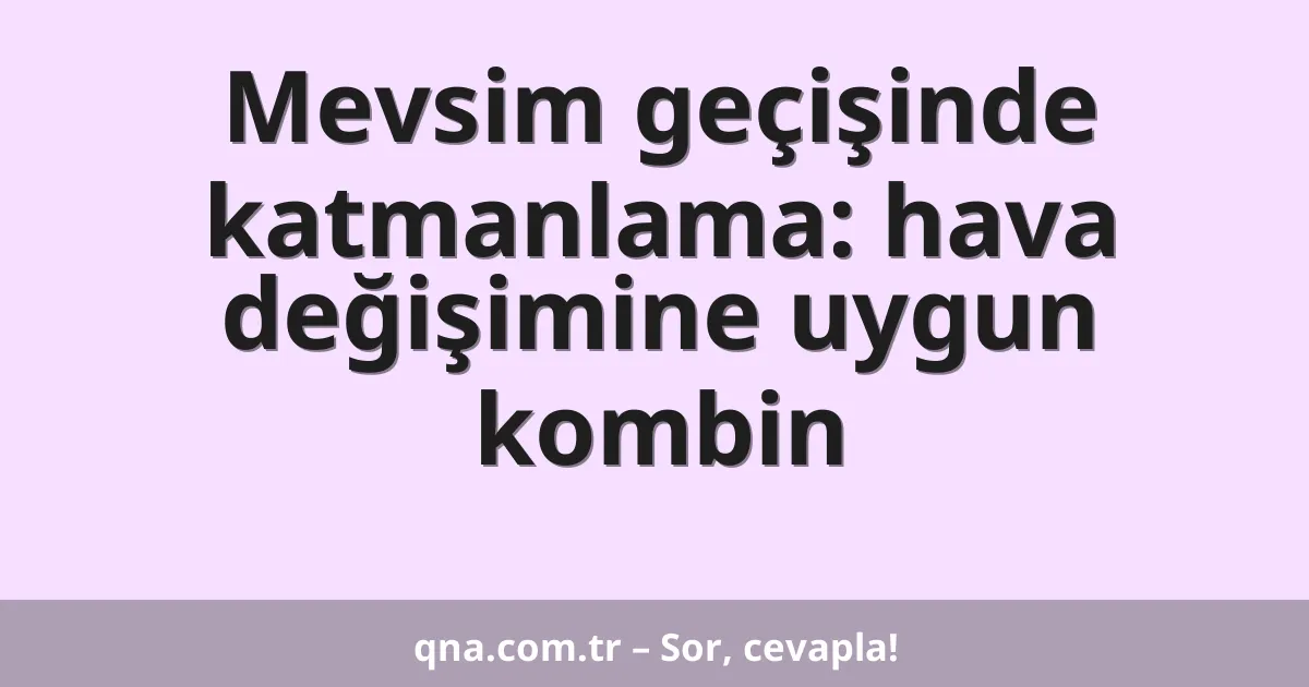 Mevsim geçişinde katmanlama: hava değişimine uygun kombin