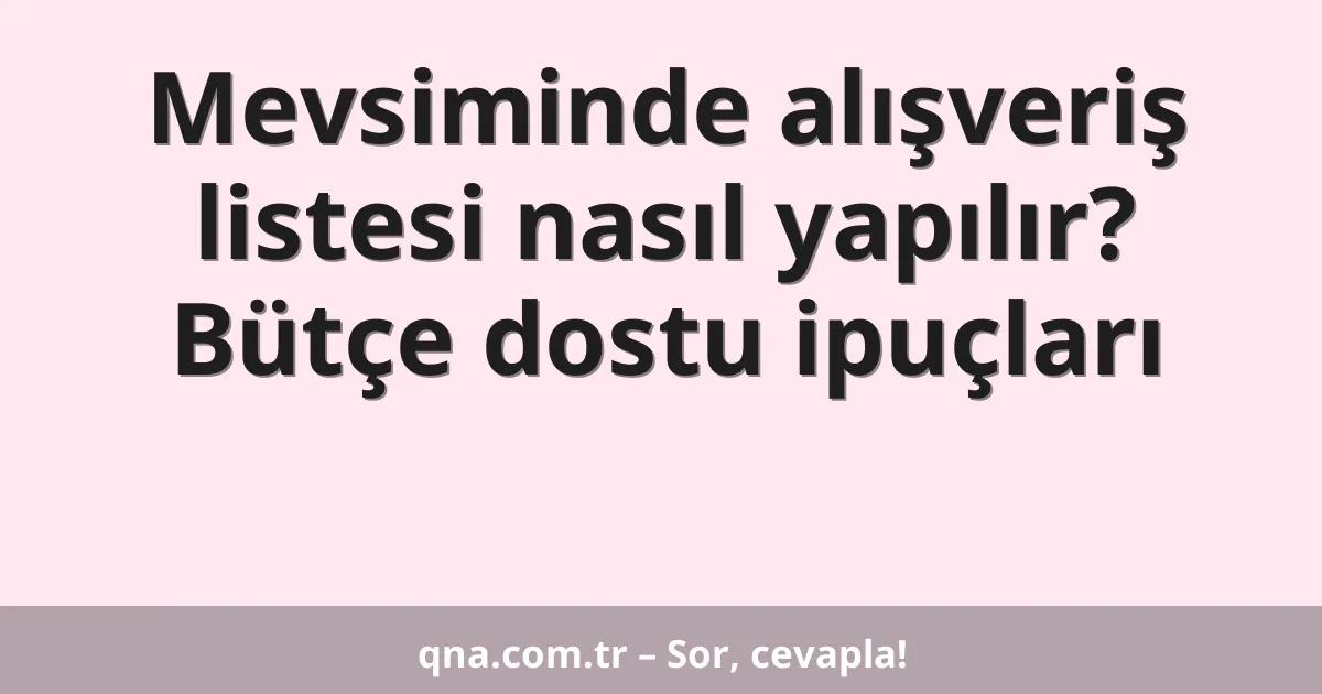 Mevsiminde alışveriş listesi nasıl yapılır? Bütçe dostu ipuçları