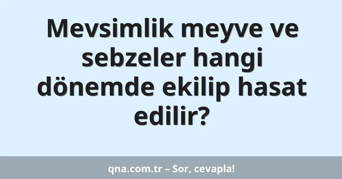 Mevsimlik meyve ve sebzeler hangi dönemde ekilip hasat edilir?