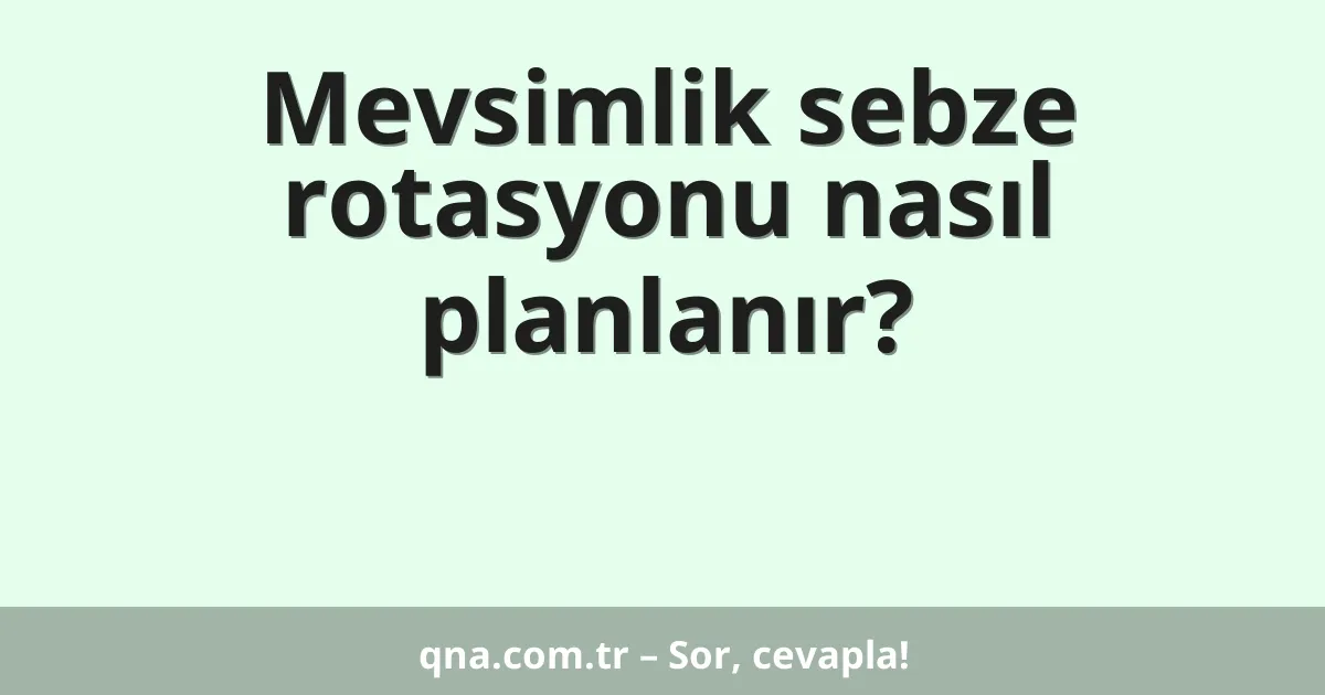 Mevsimlik sebze rotasyonu nasıl planlanır?