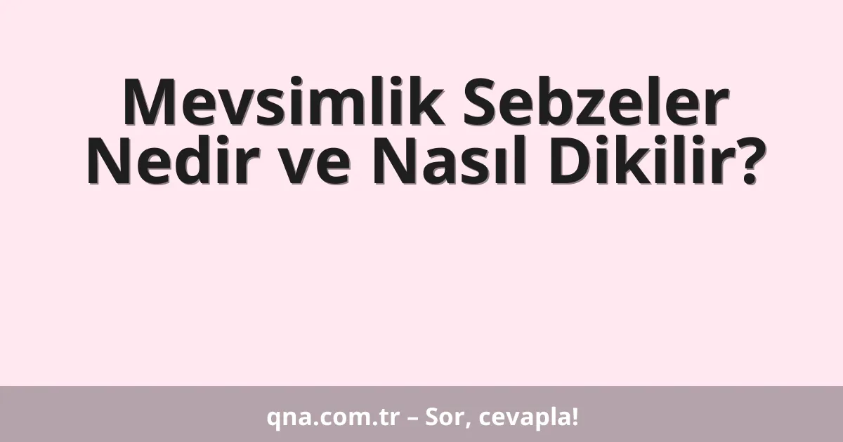Mevsimlik Sebzeler Nedir ve Nasıl Dikilir?