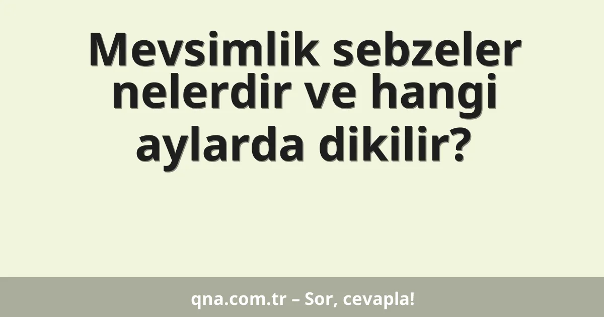 Mevsimlik sebzeler nelerdir ve hangi aylarda dikilir?