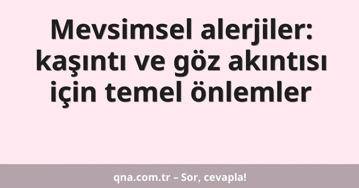 Mevsimsel alerjiler: kaşıntı ve göz akıntısı için temel önlemler