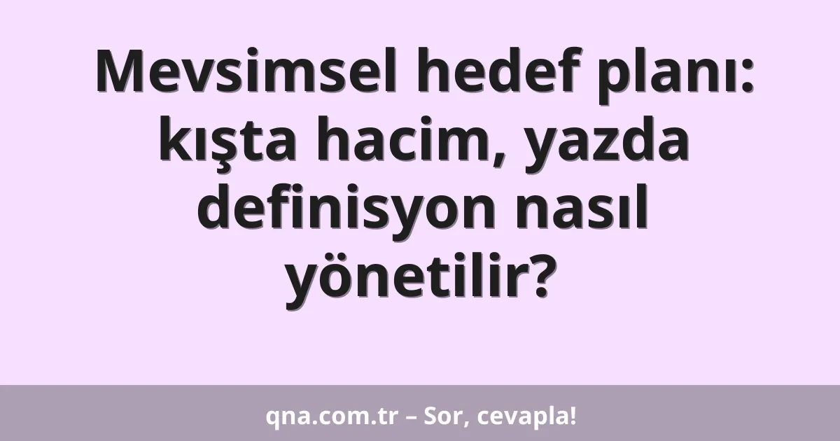 Mevsimsel hedef planı: kışta hacim, yazda definisyon nasıl yönetilir?