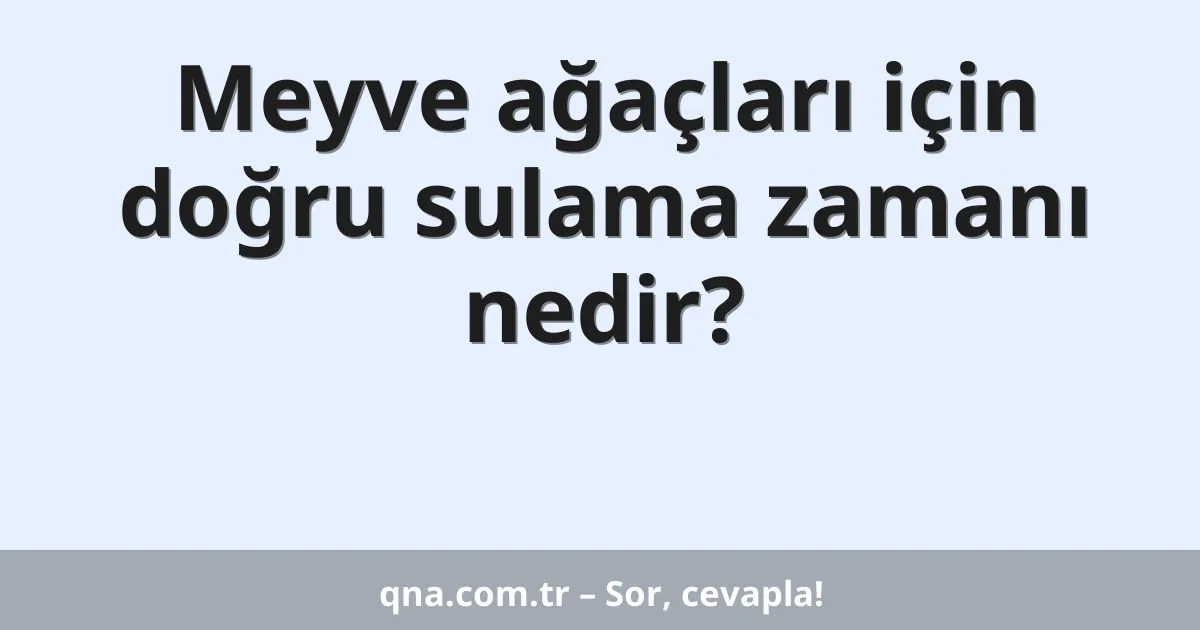 Meyve ağaçları için doğru sulama zamanı nedir?