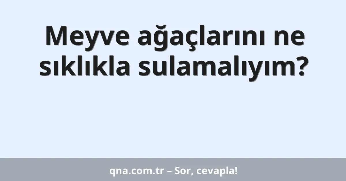 Meyve ağaçlarını ne sıklıkla sulamalıyım?