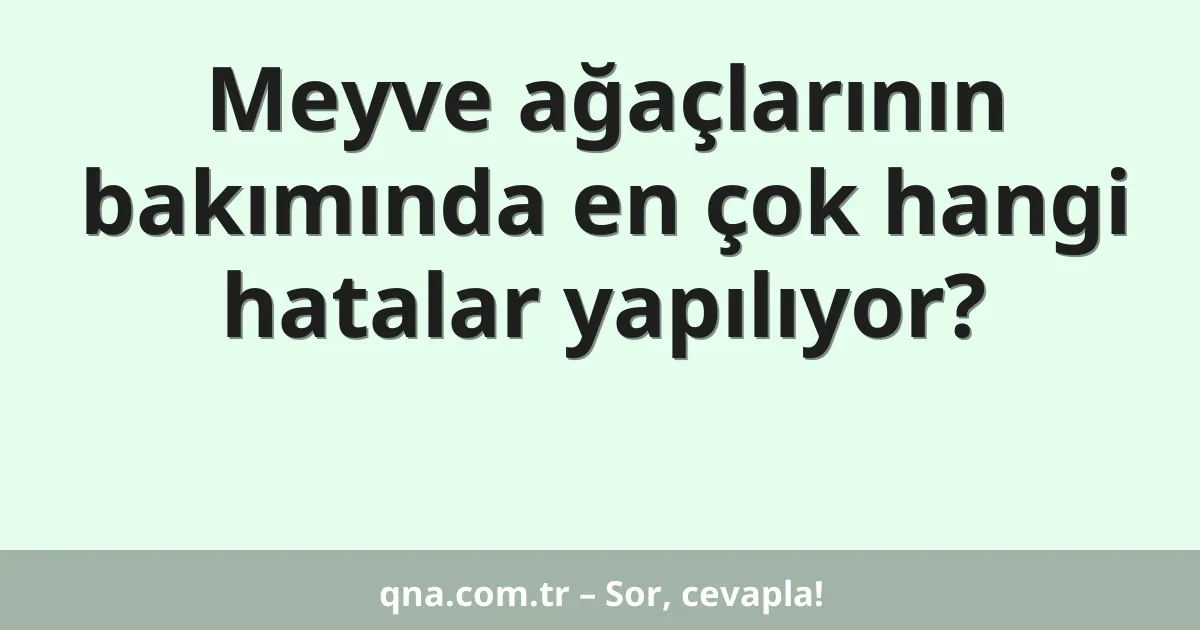 Meyve ağaçlarının bakımında en çok hangi hatalar yapılıyor?