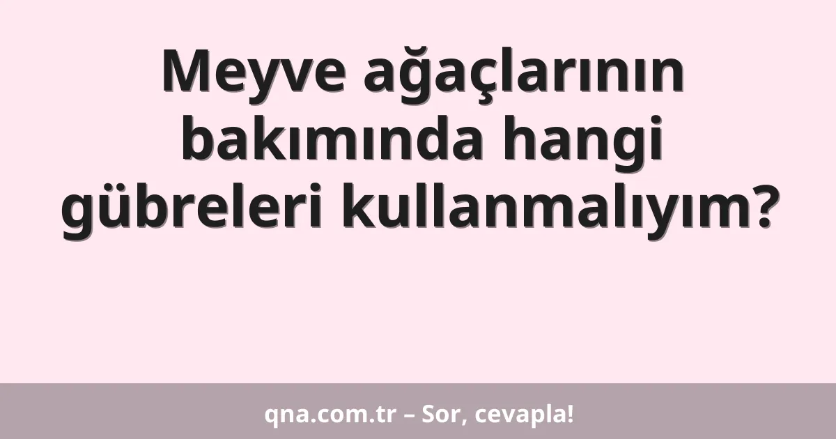 Meyve ağaçlarının bakımında hangi gübreleri kullanmalıyım?