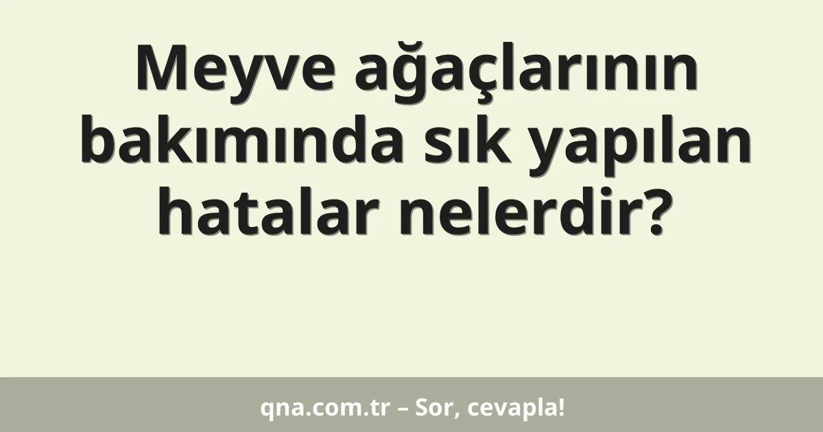 Meyve ağaçlarının bakımında sık yapılan hatalar nelerdir?