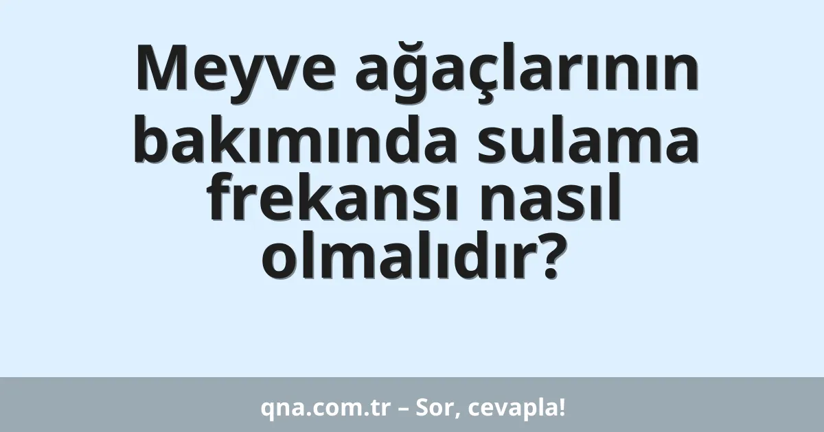 Meyve ağaçlarının bakımında sulama frekansı nasıl olmalıdır?