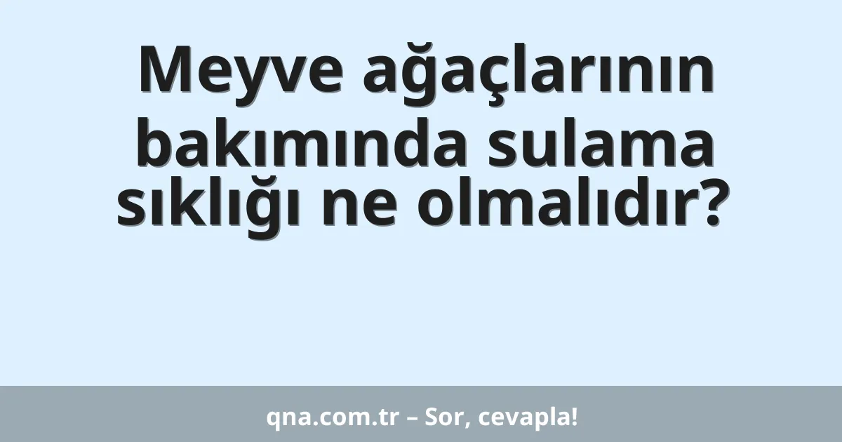 Meyve ağaçlarının bakımında sulama sıklığı ne olmalıdır?