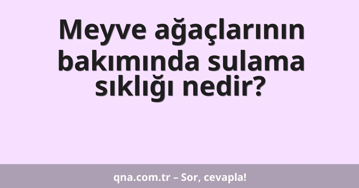 Meyve ağaçlarının bakımında sulama sıklığı nedir?