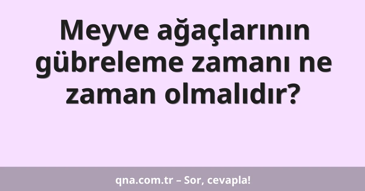 Meyve ağaçlarının gübreleme zamanı ne zaman olmalıdır?