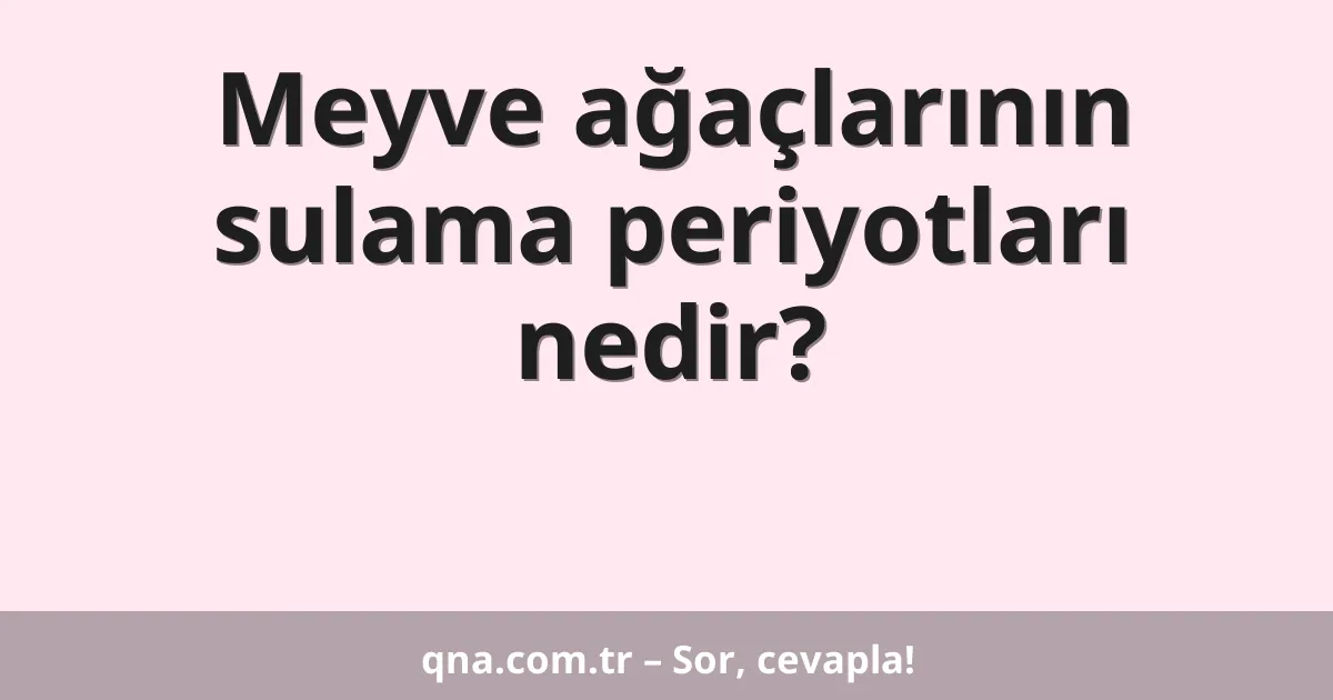 Meyve ağaçlarının sulama periyotları nedir?