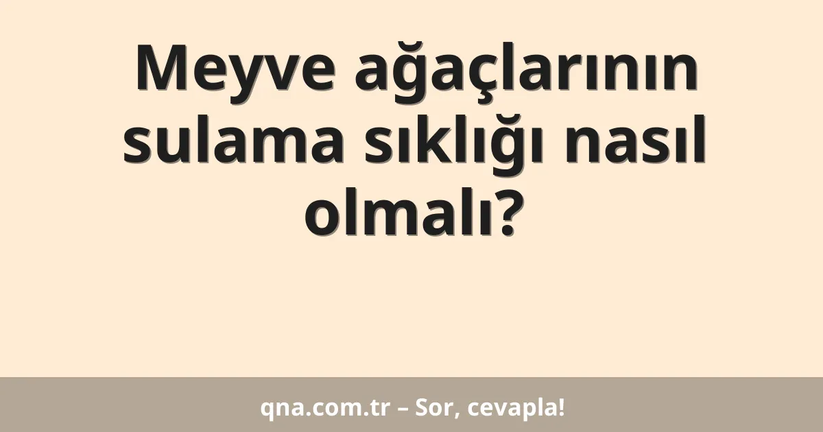 Meyve ağaçlarının sulama sıklığı nasıl olmalı?