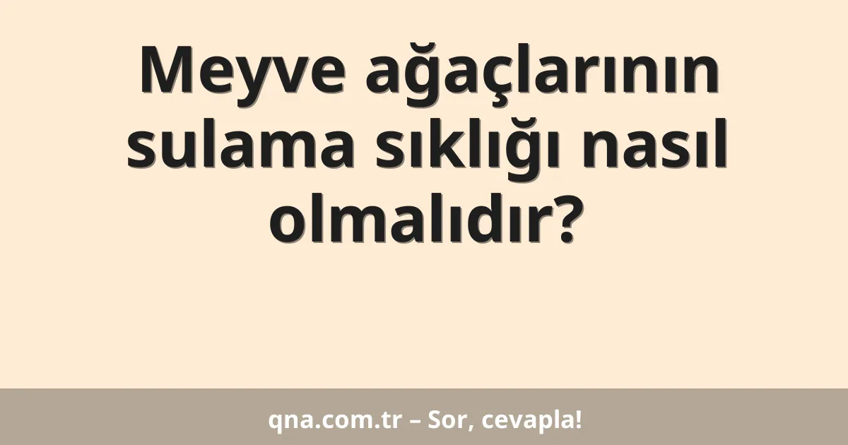 Meyve ağaçlarının sulama sıklığı nasıl olmalıdır?